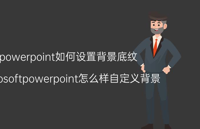 powerpoint如何设置背景底纹 microsoftpowerpoint怎么样自定义背景？